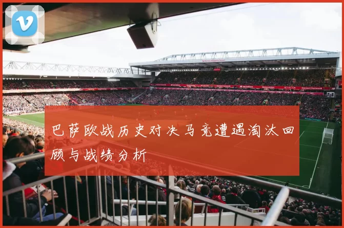 巴萨欧战历史对决马竞遭遇淘汰回顾与战绩分析
