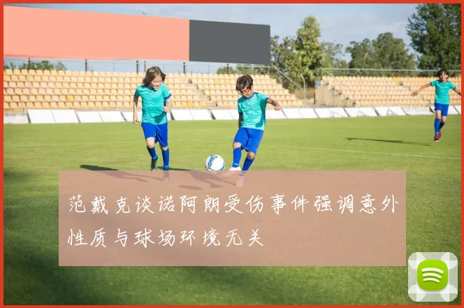 范戴克谈诺阿朗受伤事件强调意外性质与球场环境无关