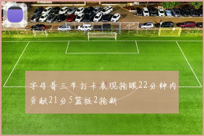 字母哥三节打卡表现抢眼22分钟内贡献21分5篮板2抢断
