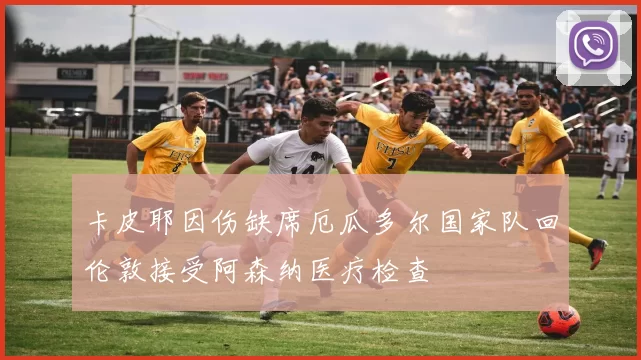 卡皮耶因伤缺席厄瓜多尔国家队回伦敦接受阿森纳医疗检查