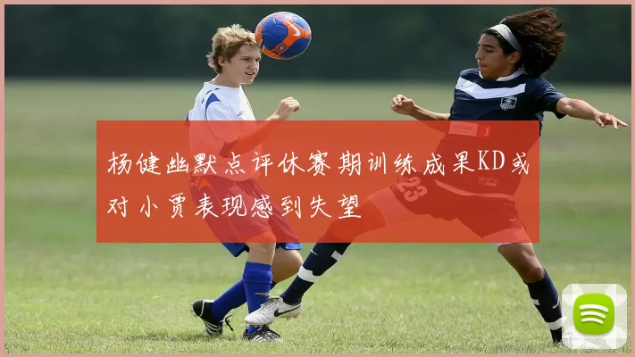 杨健幽默点评休赛期训练成果KD或对小贾表现感到失望