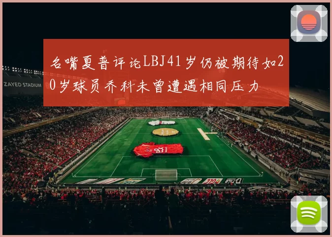 名嘴夏普评论LBJ41岁仍被期待如20岁球员乔科未曾遭遇相同压力