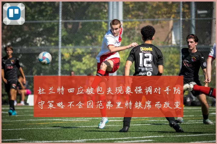杜兰特回应被包夹现象强调对手防守策略不会因范弗里特缺席而改变