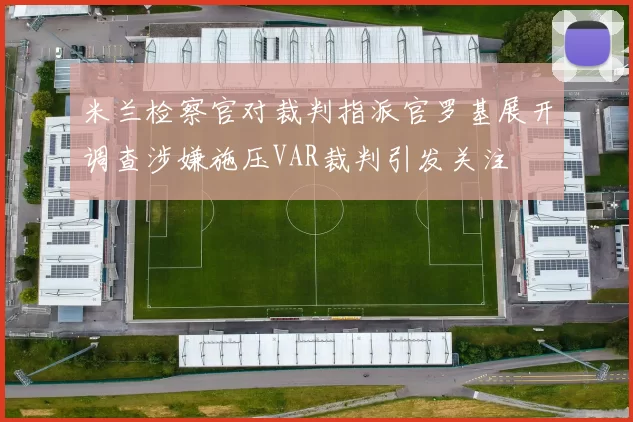米兰检察官对裁判指派官罗基展开调查涉嫌施压VAR裁判引发关注