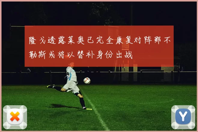 隆戈透露莱奥已完全康复对阵那不勒斯或将以替补身份出战