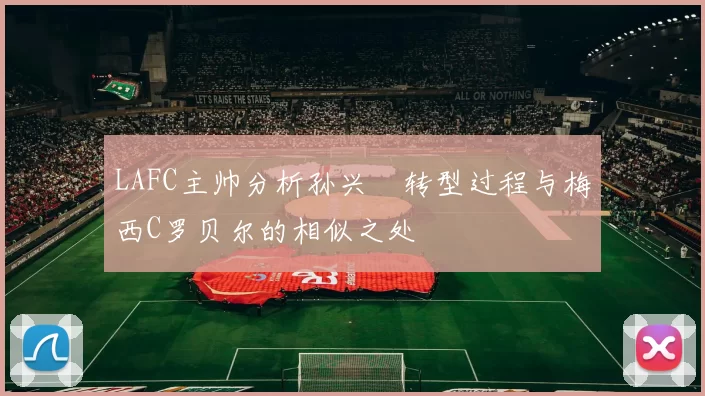 LAFC主帅分析孙兴慜转型过程与梅西C罗贝尔的相似之处