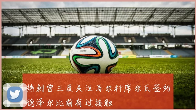 热刺曾三度关注马尔科席尔瓦签约德泽尔比前有过接触