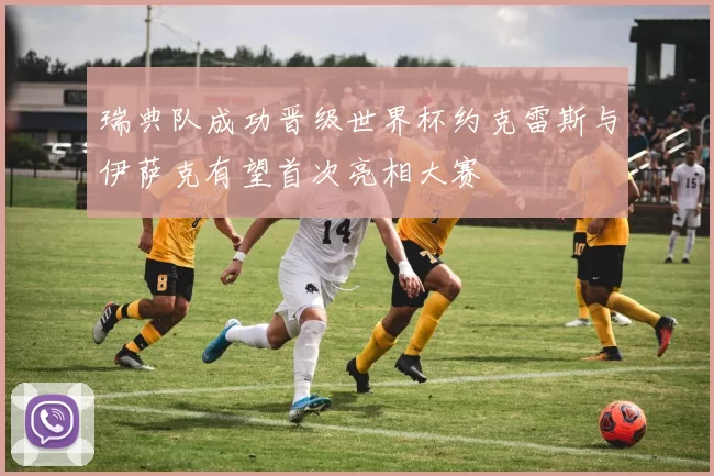 瑞典队成功晋级世界杯约克雷斯与伊萨克有望首次亮相大赛