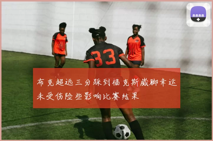 布克超远三分踩到福克斯崴脚幸运未受伤险些影响比赛结果