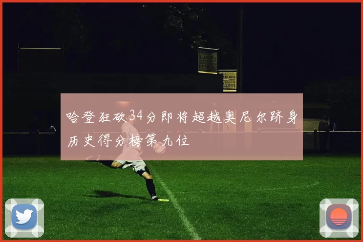 哈登狂砍34分即将超越奥尼尔跻身历史得分榜第九位