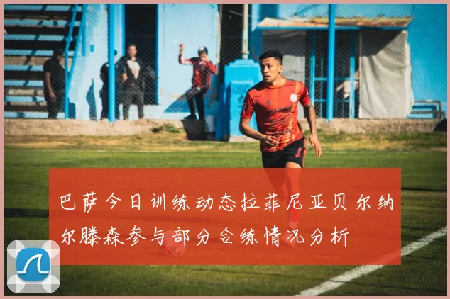 巴萨今日训练动态拉菲尼亚贝尔纳尔滕森参与部分合练情况分析
