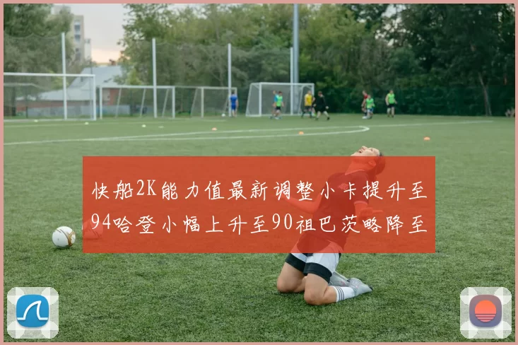 快船2K能力值最新调整小卡提升至94哈登小幅上升至90祖巴茨略降至85大洛维持76