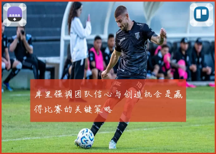 库里强调团队信心与创造机会是赢得比赛的关键策略