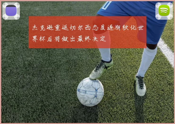 杰克逊重返切尔西态度逐渐软化世界杯后将做出最终决定