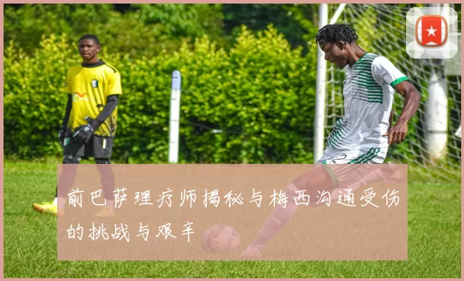前巴萨理疗师揭秘与梅西沟通受伤的挑战与艰辛