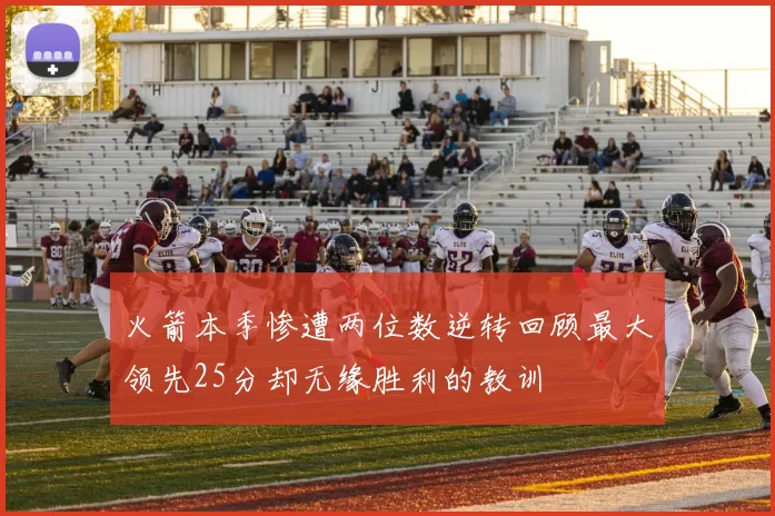 火箭本季惨遭两位数逆转回顾最大领先25分却无缘胜利的教训